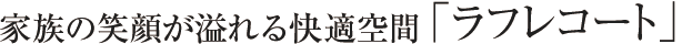 家族の笑顔が溢れる快適空間「ラフレコート」